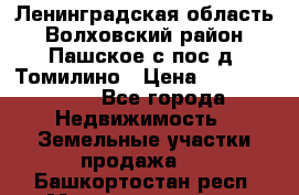 Ленинградская область Волховский район Пашское с/пос д. Томилино › Цена ­ 40 000 000 - Все города Недвижимость » Земельные участки продажа   . Башкортостан респ.,Мечетлинский р-н